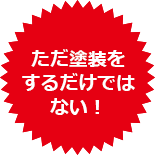 ただ塗装を するだけでは ない!